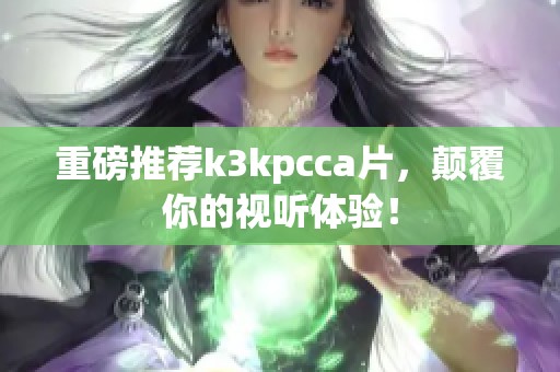 重磅推荐k3kpcc**，颠覆你的视听体验！