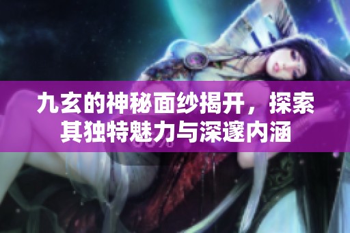 九玄的神秘面纱揭开，探索其独特魅力与深邃内涵
