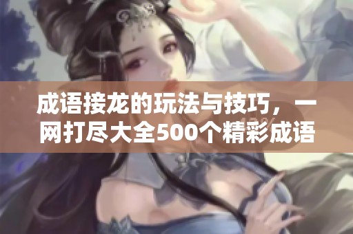 成语接龙的玩法与技巧，一网打尽大全500个精彩成语