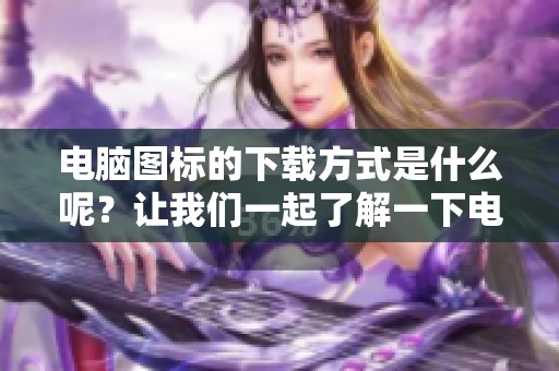 电脑图标的下载方式是什么呢？让我们一起了解一下电脑图标下载的相关内容吧！