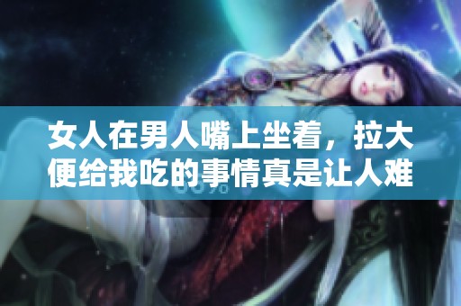 女人在男人嘴上坐着，拉大便给我吃的事情真是让人难以置信