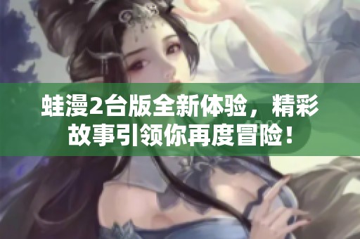 蛙漫2台版全新体验，精彩故事引领你再度冒险！