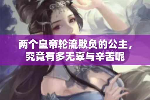 两个皇帝轮流欺负的公主，究竟有多无辜与辛苦呢