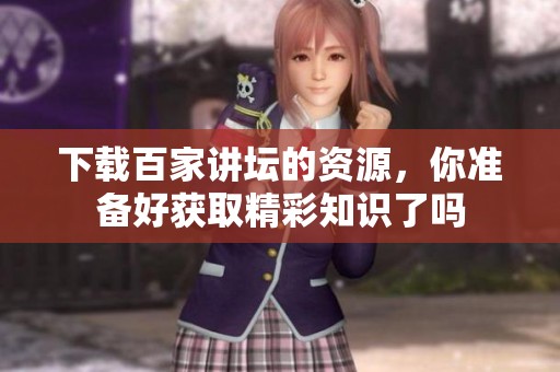 下载百家讲坛的资源，你准备好获取精彩知识了吗