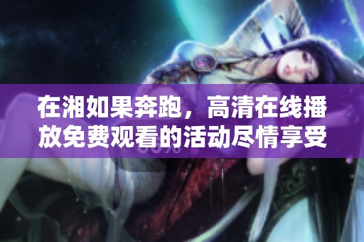 在湘如果奔跑，高清在线播放免费观看的活动尽情享受吧