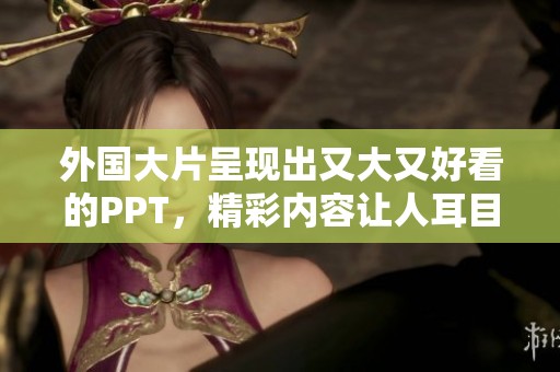 外国大片呈现出又大又好看的PPT，精彩内容让人耳目一新