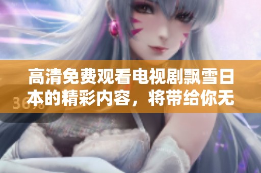 高清免费观看电视剧飘雪日本的精彩内容，将带给你无限感动与温暖