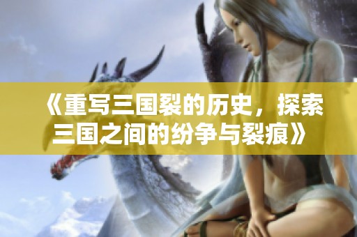 《重写三国裂的历史，探索三国之间的纷争与裂痕》