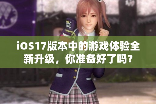 iOS17版本中的游戏体验全新升级，你准备好了吗？