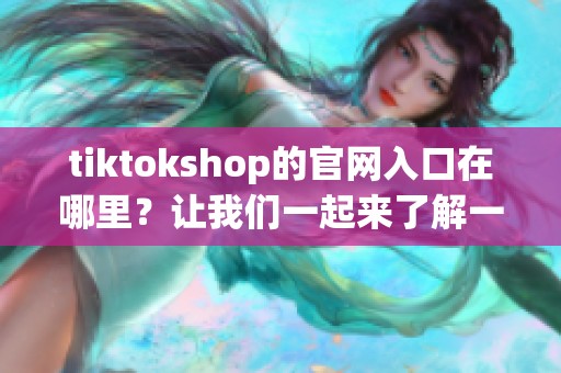 tiktokshop的官网入口在哪里？让我们一起来了解一下！