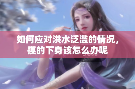如何应对洪水泛滥的情况，摸的下身该怎么办呢