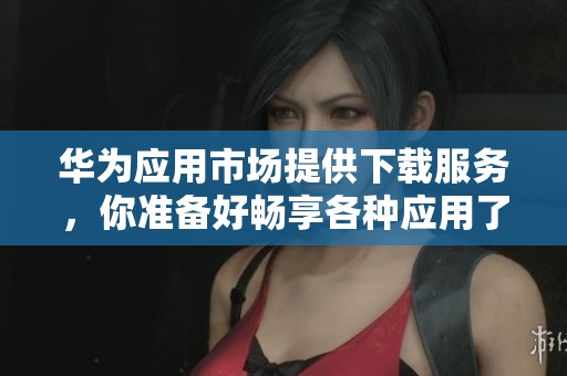 华为应用市场提供下载服务，你准备好畅享各种应用了吗
