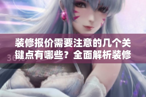 装修报价需要注意的几个关键点有哪些？全面解析装修报价的陷阱和细节