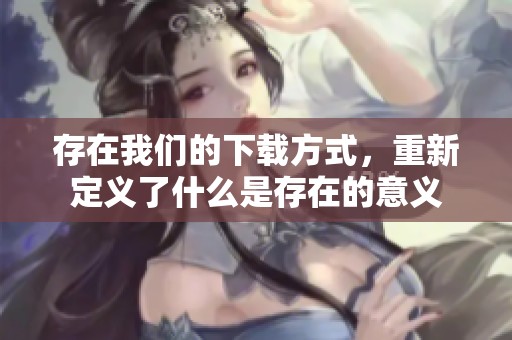 存在我们的下载方式，重新定义了什么是存在的意义