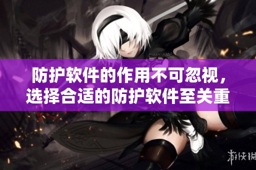 防护软件的作用不可忽视，选择合适的防护软件至关重要！