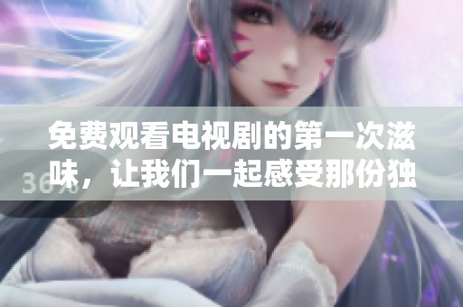 免费观看电视剧的第一次滋味，让我们一起感受那份独特的体验
