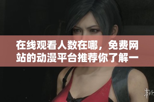 在线观看人数在哪，免费网站的动漫平台推荐你了解一下