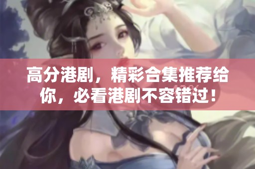 高分港剧，精彩合集推荐给你，必看港剧不容错过！