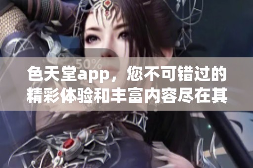 色天堂app，您不可错过的精彩体验和丰富内容尽在其中！
