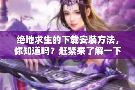 绝地求生的下载安装方法，你知道吗？赶紧来了解一下吧！