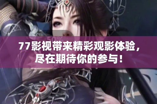 77影视带来精彩观影体验，尽在期待你的参与！