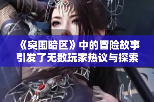 《突围暗区》中的冒险故事引发了无数玩家热议与探索欲望，究竟有什么秘密？