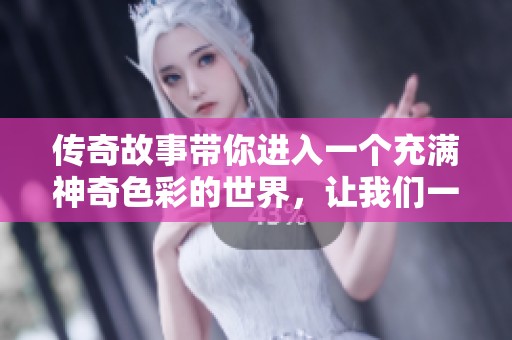 传奇故事带你进入一个充满神奇色彩的世界，让我们一同探索这些动人传说。