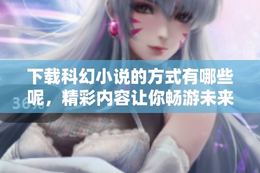 下载科幻小说的方式有哪些呢，精彩内容让你畅游未来世界