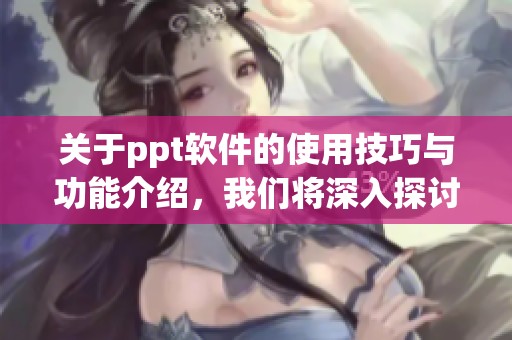 关于ppt软件的使用技巧与功能介绍，我们将深入探讨其优势所在