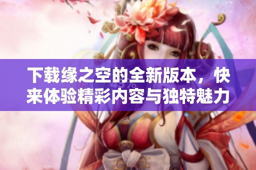 下载缘之空的全新版本，快来体验精彩内容与独特魅力！
