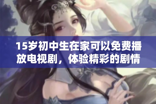 15岁初中生在家可以免费播放电视剧，体验精彩的剧情和青春的故事