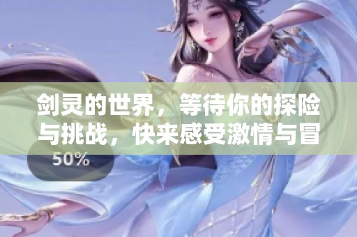 剑灵的世界，等待你的探险与挑战，快来感受激情与冒险的乐趣吧