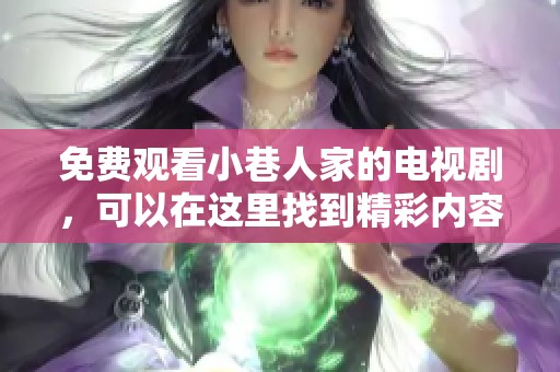 免费观看小巷人家的电视剧，可以在这里找到精彩内容