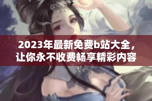 2023年最新免费b站大全，让你永不收费畅享精彩内容