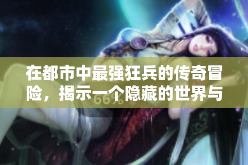 在都市中最强狂兵的传奇冒险，揭示一个隐藏的世界与战斗故事