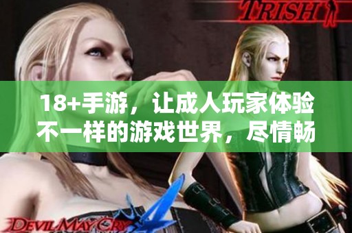 18+手游，让**玩家体验不一样的游戏世界，尽情畅玩吧