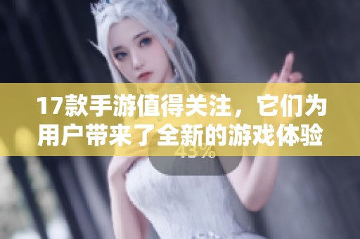 17款手游值得关注，它们为用户带来了全新的游戏体验
