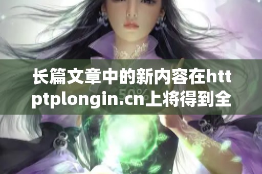 长篇文章中的新内容在httptplongin.cn上将得到全面展示与分享