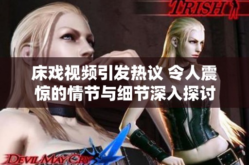 床戏视频引发热议 令人震惊的情节与细节深入探讨