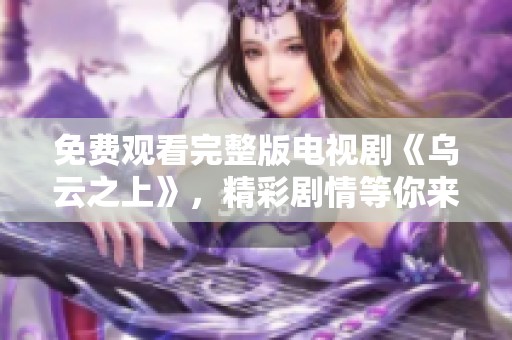免费观看完整版电视剧《乌云之上》，精彩剧情等你来欣赏！