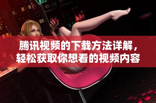 腾讯视频的下载方法详解，轻松获取你想看的视频内容