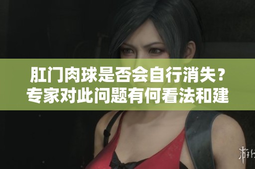 肛门肉球是否会自行消失？专家对此问题有何看法和建议