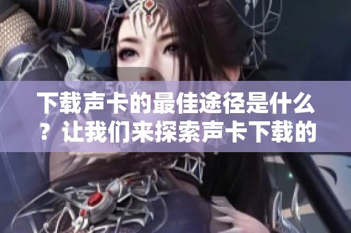 下载声卡的最佳途径是什么？让我们来探索声卡下载的各种方法！