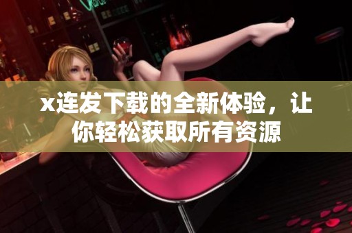 x连发下载的全新体验，让你轻松获取所有资源