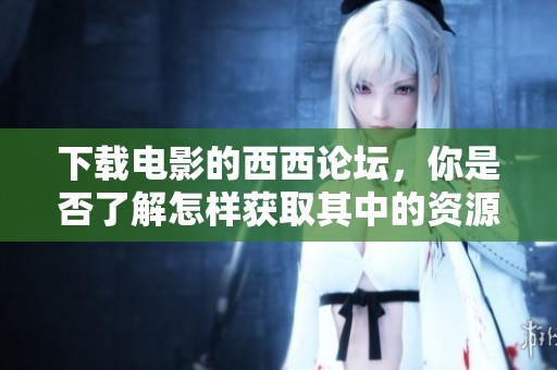 下载电影的西西论坛，你是否了解怎样获取其中的资源呢