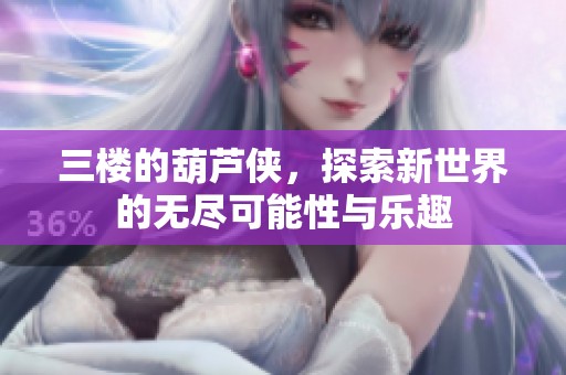 三楼的葫芦侠，探索新世界的无尽可能性与乐趣