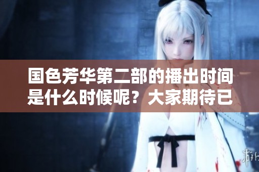 国色芳华第二部的播出时间是什么时候呢？大家期待已久的问答终于揭晓！