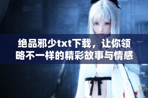 绝品邪少txt下载，让你领略不一样的精彩故事与情感之旅