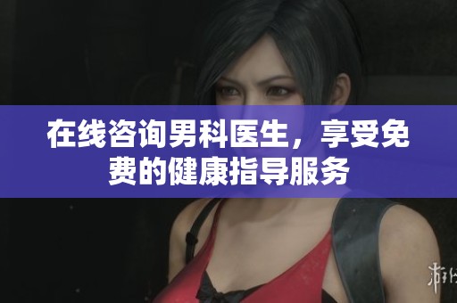 在线咨询男科医生，享受免费的健康指导服务