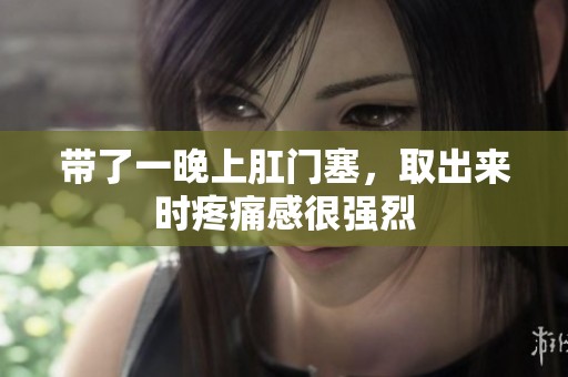 带了一晚上肛门塞，取出来时疼痛感很强烈